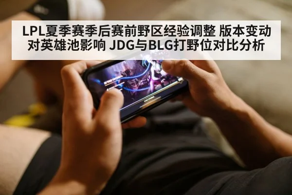 LPL夏季赛季后赛前野区经验调整 版本变动对英雄池影响 JDG与BLG打野位对比分析