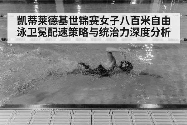 凯蒂莱德基世锦赛女子八百米自由泳卫冕配速策略与统治力深度分析