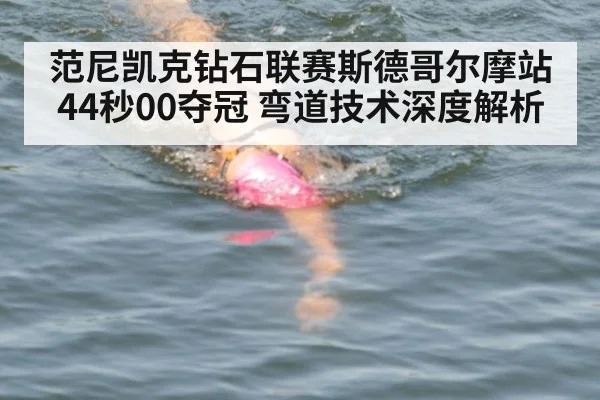 范尼凯克钻石联赛斯德哥尔摩站44秒00夺冠 弯道技术深度解析