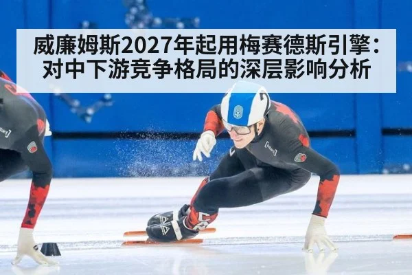 威廉姆斯2027年起用梅赛德斯引擎：对中下游竞争格局的深层影响分析