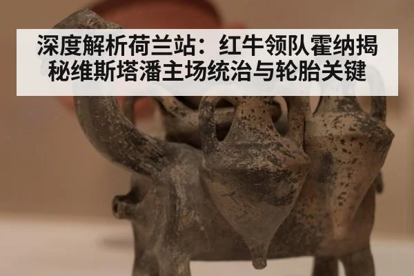 深度解析荷兰站：红牛领队霍纳揭秘维斯塔潘主场统治与轮胎关键