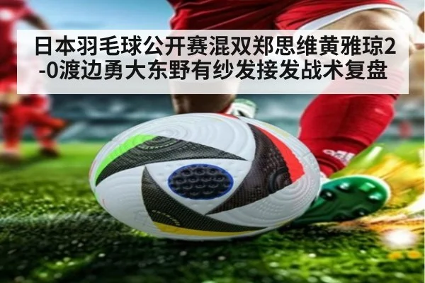 日本羽毛球公开赛混双郑思维黄雅琼2-0渡边勇大东野有纱发接发战术复盘