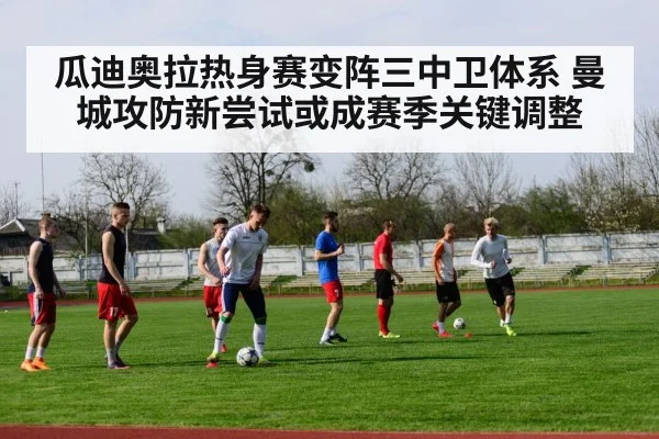 瓜迪奥拉热身赛变阵三中卫体系 曼城攻防新尝试或成赛季关键调整