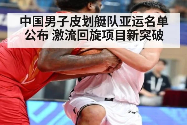 中国男子皮划艇队亚运名单公布 激流回旋项目新突破