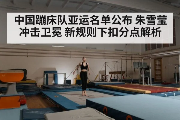 中国蹦床队亚运名单公布 朱雪莹冲击卫冕 新规则下扣分点解析