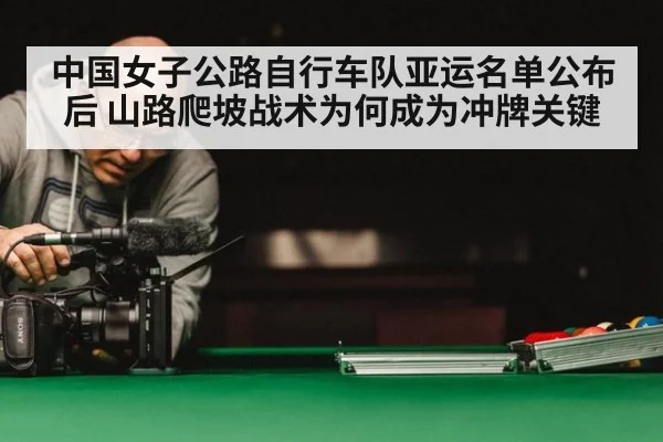 中国女子公路自行车队亚运名单公布后 山路爬坡战术为何成为冲牌关键