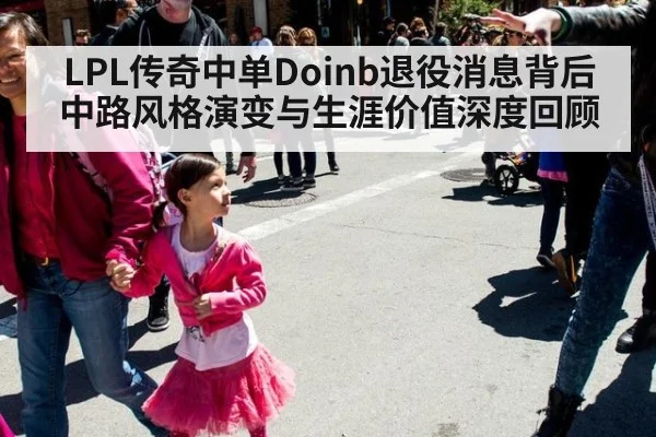 LPL传奇中单Doinb退役消息背后 中路风格演变与生涯价值深度回顾