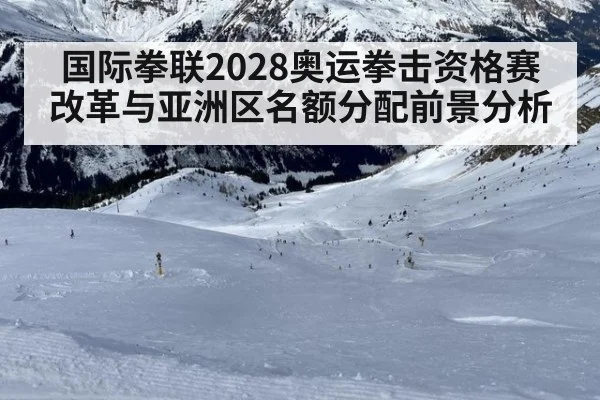 国际拳联2028奥运拳击资格赛改革与亚洲区名额分配前景分析