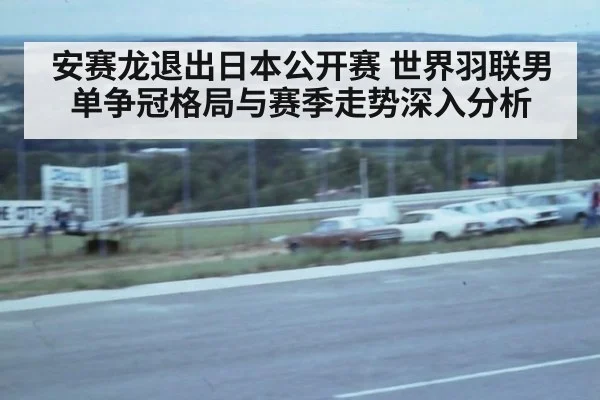 安赛龙退出日本公开赛 世界羽联男单争冠格局与赛季走势深入分析